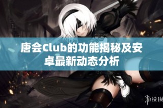 唐会Club的功能揭秘及安卓最新动态分析