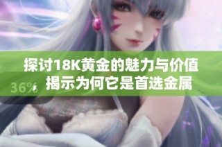 探讨18K黄金的魅力与价值，揭示为何它是首选金属