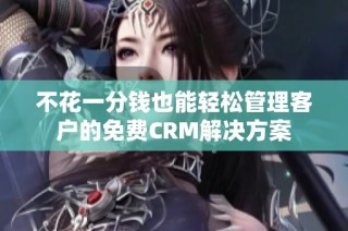 不花一分钱也能轻松管理客户的免费CRM解决方案