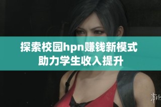 探索校园hpn赚钱新模式 助力学生收入提升