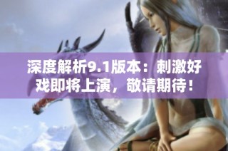深度解析9.1版本：刺激好戏即将上演，敬请期待！
