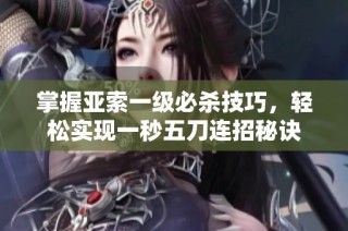 掌握亚索一级必杀技巧，轻松实现一秒五刀连招秘诀