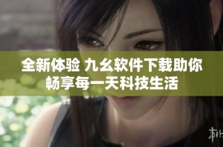全新体验 九幺软件下载助你畅享每一天科技生活