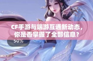 CF手游与端游互通新动态，你是否掌握了全部信息？