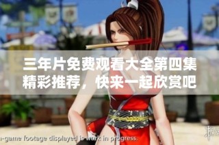 三年片免费观看大全第四集精彩推荐，快来一起欣赏吧