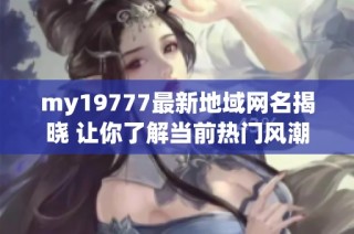 my19777最新地域网名揭晓 让你了解当前热门风潮