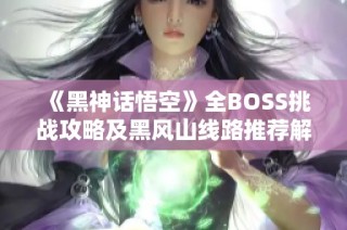 《黑神话悟空》全BOSS挑战攻略及黑风山线路推荐解析