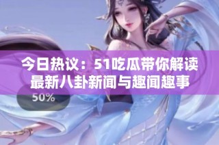 今日热议：51吃瓜带你解读最新八卦新闻与趣闻趣事