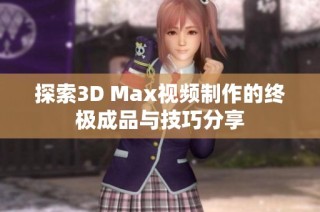 探索3D Max视频制作的终极成品与技巧分享