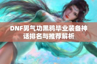 DNF男气功黑鸦毕业装备神话排名与推荐解析