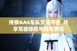 传祺GA6车队交流平台_共享驾驶体验与购车资讯