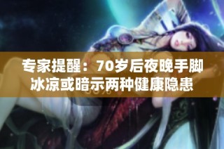 专家提醒：70岁后夜晚手脚冰凉或暗示两种健康隐患