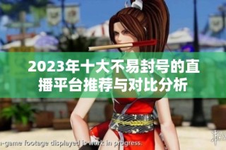2023年十大不易封号的直播平台推荐与对比分析