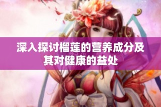 深入探讨榴莲的营养成分及其对健康的益处