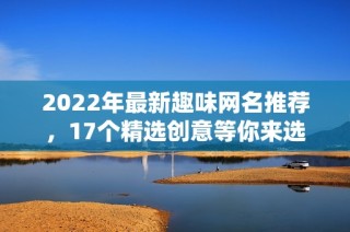 2022年最新趣味网名推荐，17个精选创意等你来选