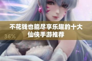 不花钱也能尽享乐趣的十大仙侠手游推荐