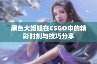 黑色大姐姐在CSGO中的精彩时刻与技巧分享