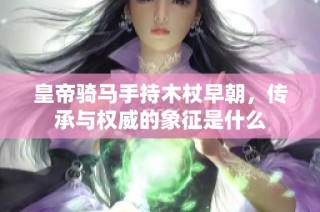 皇帝骑马手持木杖早朝，传承与权威的象征是什么