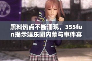 黑料热点不断涌现，355fun揭示娱乐圈内幕与事件真相