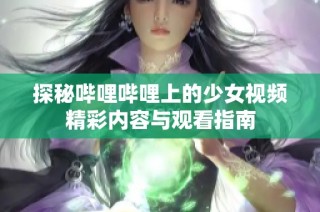 探秘哔哩哔哩上的少女视频精彩内容与观看指南