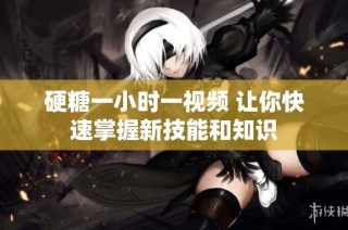 硬糖一小时一视频 让你快速掌握新技能和知识