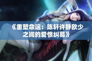 《重塑命运：陈轩许静欧少之间的爱恨纠葛》