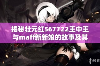 揭秘壮元红567722王中王与maff新新娘的故事及其电重身份