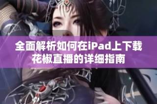 全面解析如何在iPad上下载花椒直播的详细指南