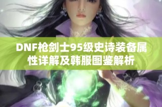 DNF枪剑士95级史诗装备属性详解及韩服图鉴解析