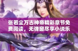 张若尘万古神帝精彩章节免费阅读，无弹窗尽享小说乐趣