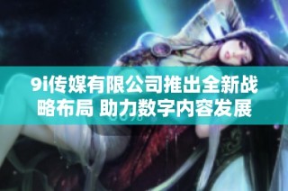 9i传媒有限公司推出全新战略布局 助力数字内容发展