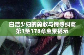 白洁少妇的勇敢与情感纠葛第1至178章全景揭示