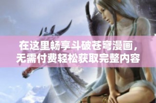 在这里畅享斗破苍穹漫画，无需付费轻松获取完整内容！