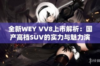 全新WEY VV8上市解析：国产高档SUV的实力与魅力演绎