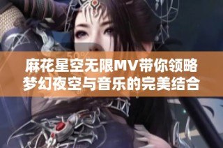 麻花星空无限MV带你领略梦幻夜空与音乐的完美结合