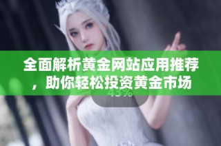 全面解析黄金网站应用推荐，助你轻松投资黄金市场