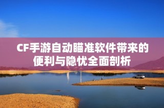 CF手游自动瞄准软件带来的便利与隐忧全面剖析