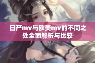 日产mv与欧美mv的不同之处全面解析与比较