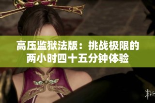 高压监狱法版：挑战极限的两小时四十五分钟体验