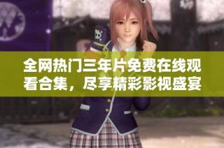 全网热门三年片免费在线观看合集，尽享精彩影视盛宴