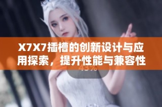 X7X7插槽的创新设计与应用探索，提升性能与兼容性分析