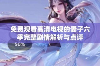 免费观看高清电视的妻子六季完整剧情解析与点评