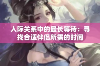 人际关系中的最长等待：寻找合适伴侣所需的时间