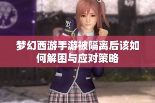 梦幻西游手游被隔离后该如何解困与应对策略