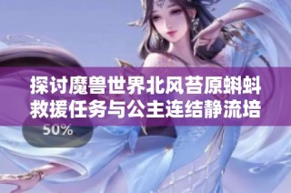 探讨魔兽世界北风苔原蝌蚪救援任务与公主连结静流培养价值分析