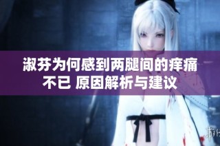 淑芬为何感到两腿间的痒痛不已 原因解析与建议