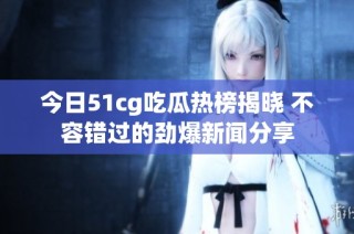 今日51cg吃瓜热榜揭晓 不容错过的劲爆新闻分享