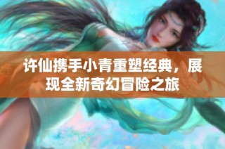 许仙携手小青重塑经典，展现全新奇幻冒险之旅