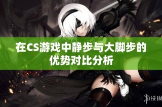 在CS游戏中静步与大脚步的优势对比分析