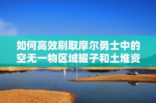 如何高效刷取摩尔勇士中的空无一物区域罐子和土堆资源